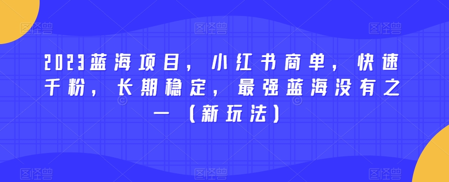 2023蓝海项目，小红书商单，快速千粉，长期稳定，最强蓝海没有之一（新玩法）-大兵轻创资源库