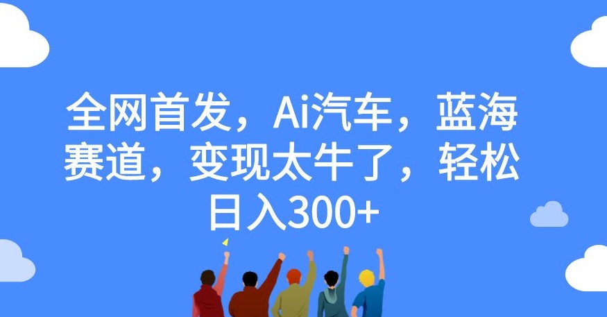 全网首发，Ai汽车，蓝海赛道，变现太牛了，轻松日入300+【揭秘】-大兵轻创资源库