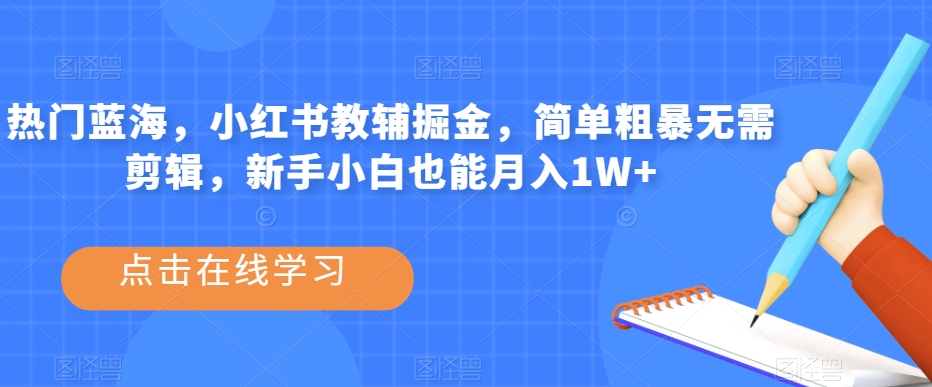 热门蓝海，小红书教辅掘金，简单粗暴无需剪辑，新手小白也能月入1W+【揭秘】-大兵轻创资源库