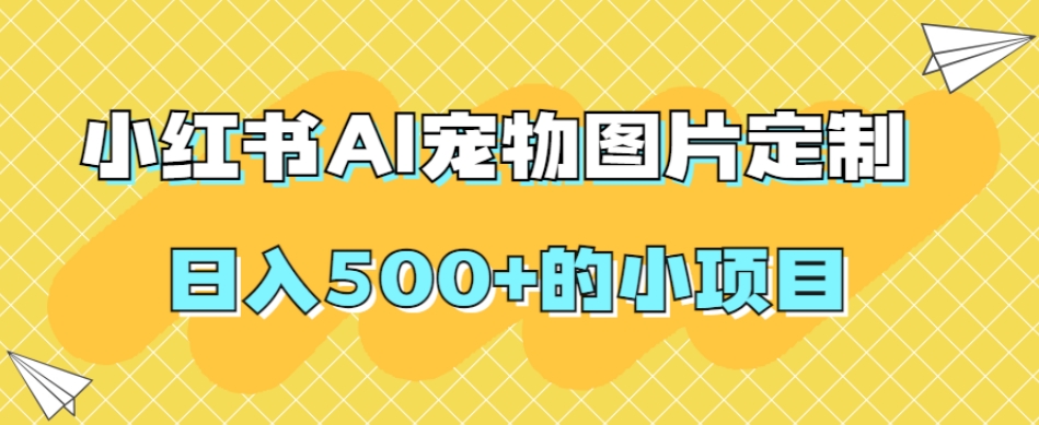 小红书AI宠物图片定制，日入500+的小项目-大兵轻创资源库