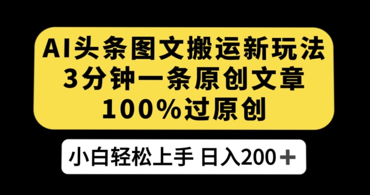AI头条图文搬运新玩法，3分钟一条原创文章，100%过原创轻松日入200+【揭秘】-大兵轻创资源库
