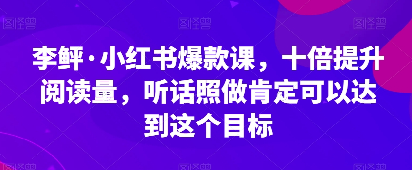 李鲆·小红书爆款课，十倍提升阅读量，听话照做肯定可以达到这个目标-大兵轻创资源库