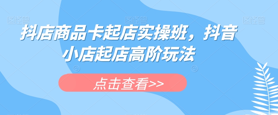 抖店商品卡起店实操班，抖音小店起店高阶玩法-大兵轻创资源库