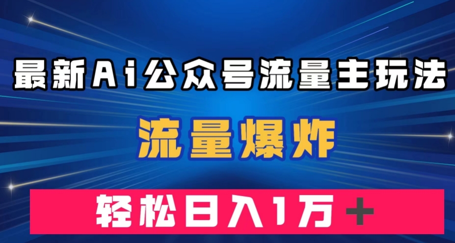 最新AI公众号流量主玩法，流量爆炸，轻松月入一万＋【揭秘】-大兵轻创资源库