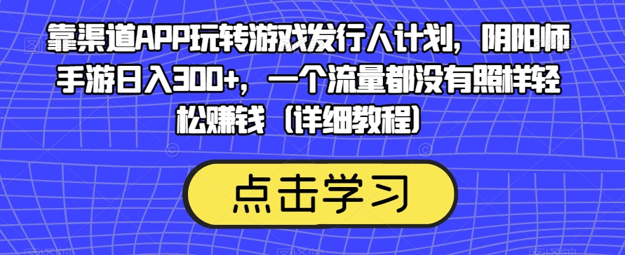 靠渠道APP玩转游戏发行人计划，阴阳师手游日入300+，一个流量都没有照样轻松赚钱（详细教程）-大兵轻创资源库