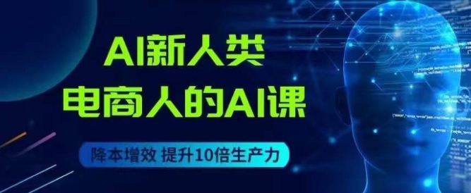 AI新人类-电商人的AI课，用世界先进的AI帮助电商降本增效-大兵轻创资源库