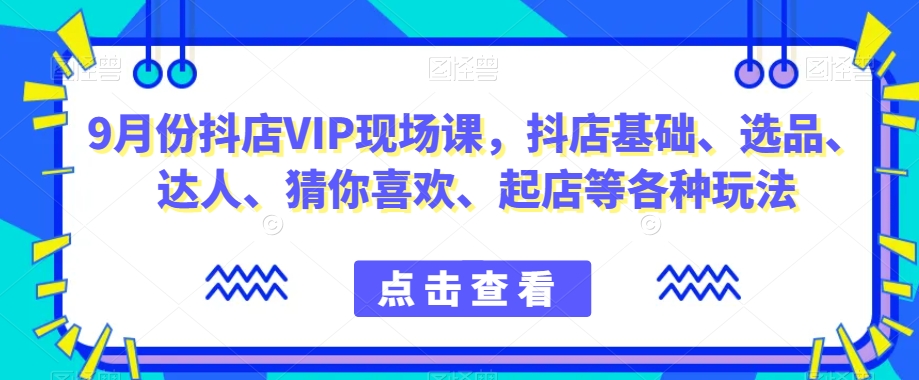 9月份抖店VIP现场课，抖音小店基础、选品、达人、猜你喜欢、起店等各种玩法-大兵轻创资源库