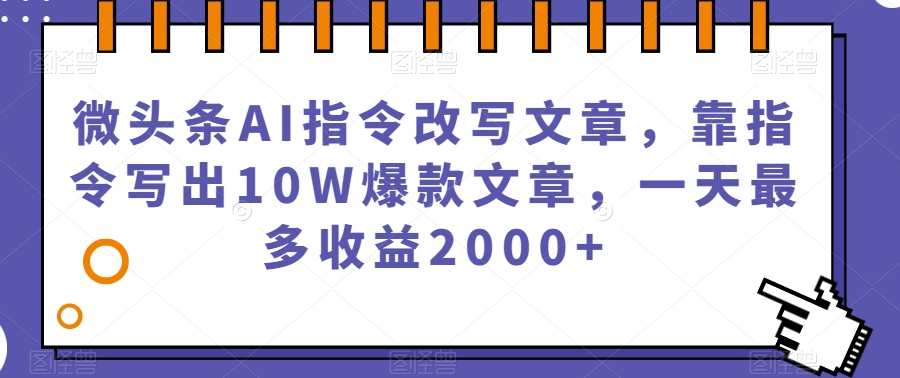 微头条AI指令改写文章，靠指令写出10W爆款文章，一天最多收益2000+【揭秘】-大兵轻创资源库