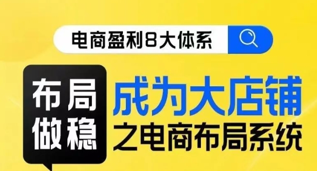 八大体系布局篇·布局做稳，成为大店的电商布局线上课-大兵轻创资源库