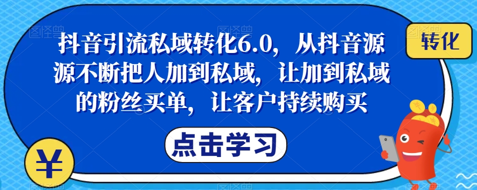 抖音引流私域转化6.0，从抖音源源不断把人加到私域，让加到私域的粉丝买单，让客户持续购买-大兵轻创资源库