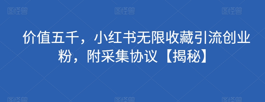 价值五千，小红书无限收藏引流创业粉，附采集协议【揭秘】-大兵轻创资源库