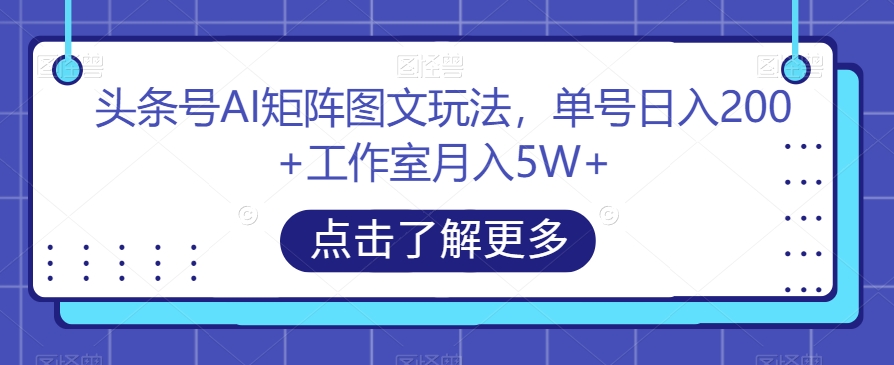 头条号AI矩阵图文玩法，单号日入200+工作室月入5W+【揭秘】-大兵轻创资源库
