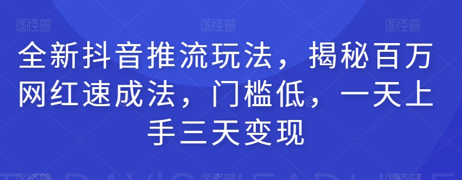 全新抖音推流玩法，揭秘百万网红速成法，门槛低，一天上手三天变现-大兵轻创资源库