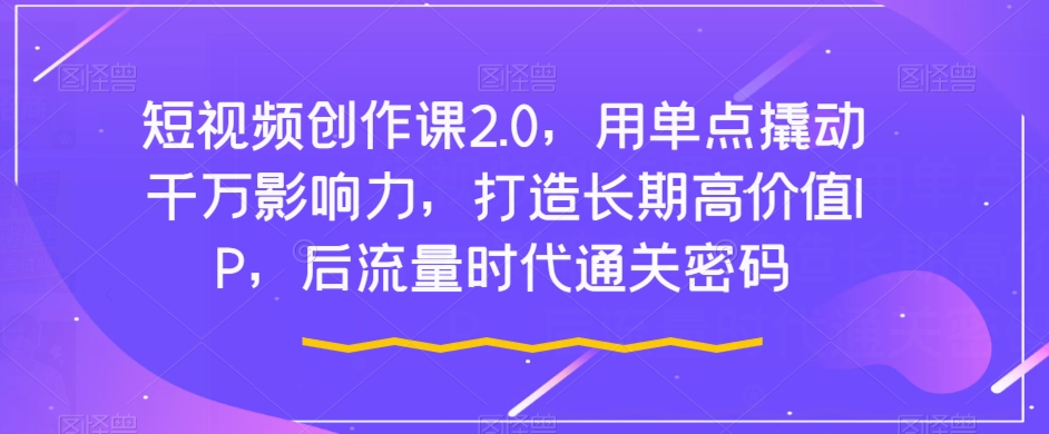 短视频创作课2.0，用单点撬动千万影响力，打造长期高价值IP，后流量时代通关密码-大兵轻创资源库