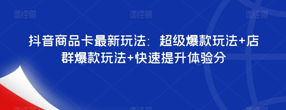 抖音商品卡最新玩法：超级爆款玩法+店群爆款玩法+快速提升体验分-大兵轻创资源库