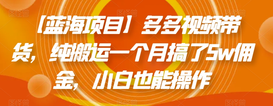【蓝海项目】多多视频带货，纯搬运一个月搞了5w佣金，小白也能操作【揭秘】-大兵轻创资源库