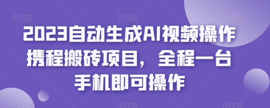 2023自动生成AI视频操作携程搬砖项目，全程一台手机即可操作-大兵轻创资源库