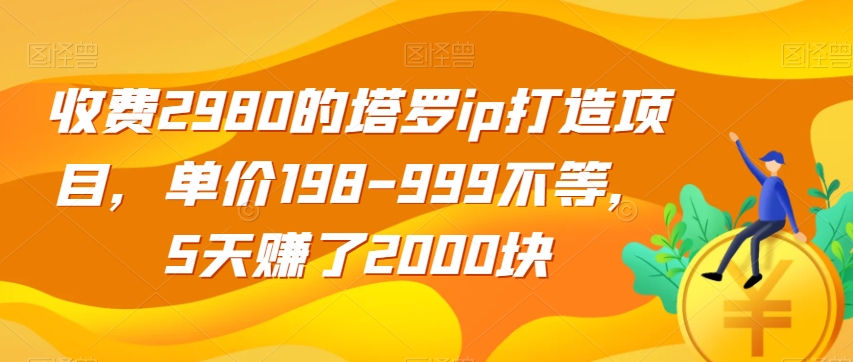 收费2980的塔罗ip打造项目，单价198-999不等，5天赚了2000块【揭秘】-大兵轻创资源库