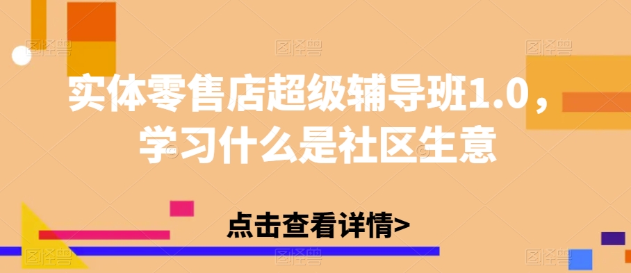 实体零售店超级辅导班1.0，学习什么是社区生意-大兵轻创资源库