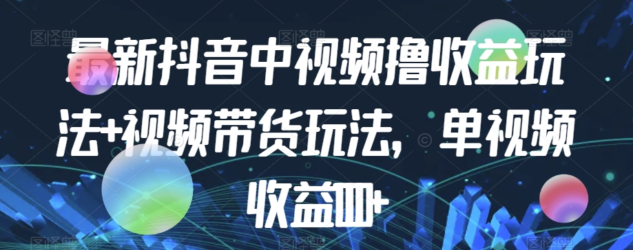 最新抖音中视频撸收益玩法+视频带货，单视频收益1000+-大兵轻创资源库