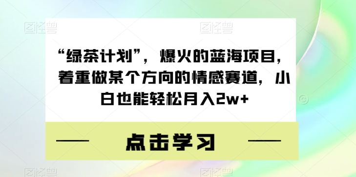 “绿茶计划”，爆火的蓝海项目，着重做某个方向的情感赛道，小白也能轻松月入2w+【揭秘】-大兵轻创资源库