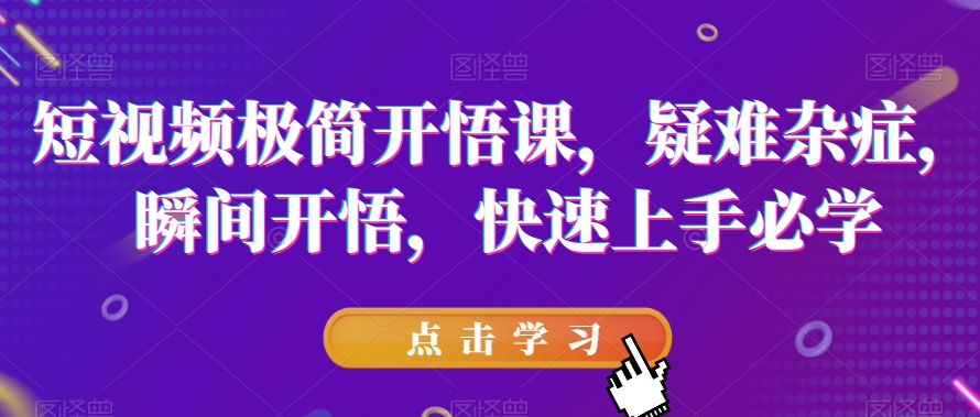 短视频极简开悟课，​疑难杂症，瞬间开悟，快速上手必学-大兵轻创资源库