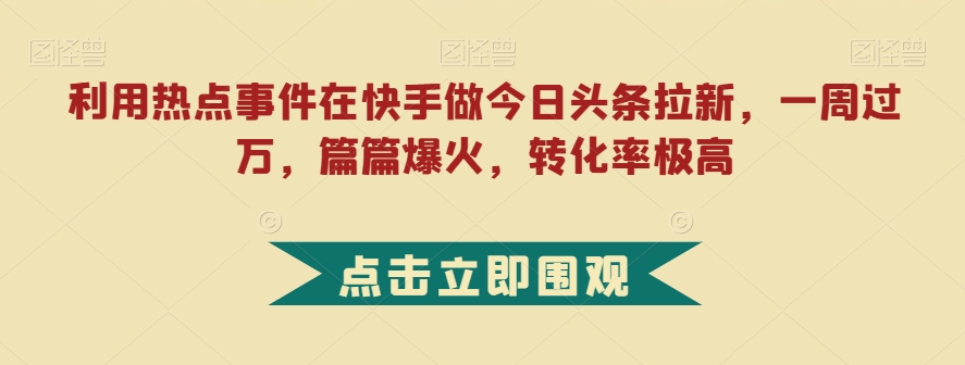 利用热点事件在快手做今日头条拉新，一周过万，篇篇爆火，转化率极高【揭秘】-大兵轻创资源库