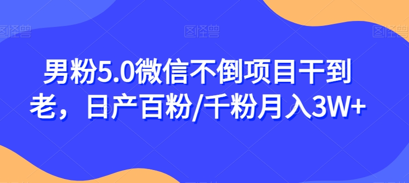 男粉5.0微信不倒项目干到老，日产百粉/千粉月入3W+【揭秘】-大兵轻创资源库