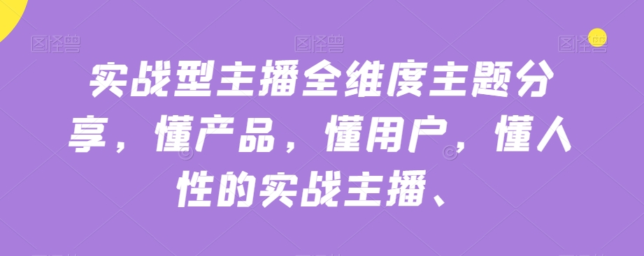 实战型主播全维度主题分享，懂产品，懂用户，懂人性的实战主播-大兵轻创资源库
