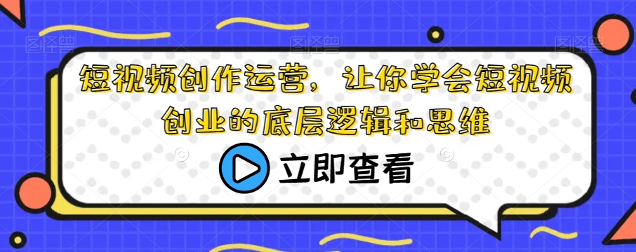 短视频创作运营，让你学会短视频创业的底层逻辑和思维-大兵轻创资源库