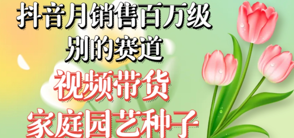 抖音月销售百万级别的赛道，视频带货家庭园艺种子，无需实拍小白可做-大兵轻创资源库