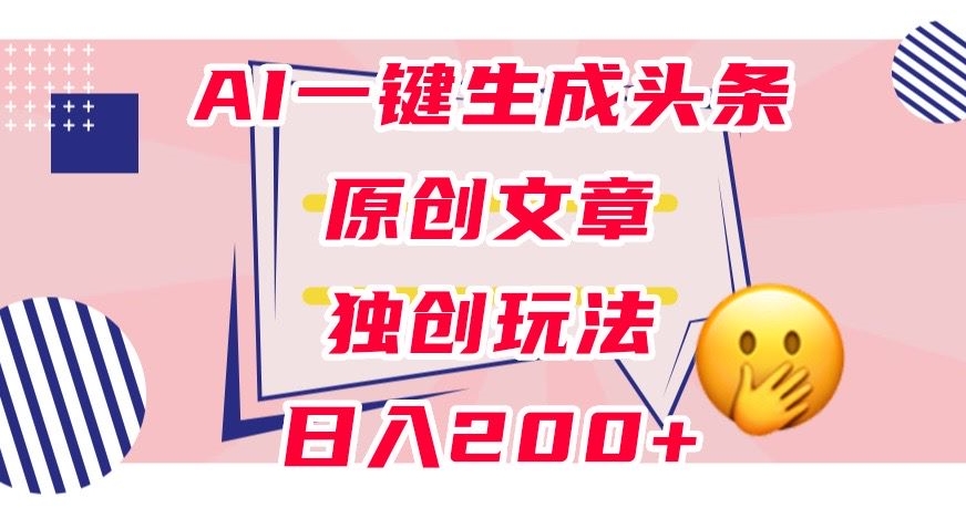 利用AI一键生成头条原创文章，0粉丝即可变现，稳定日入200+【揭秘】-大兵轻创资源库