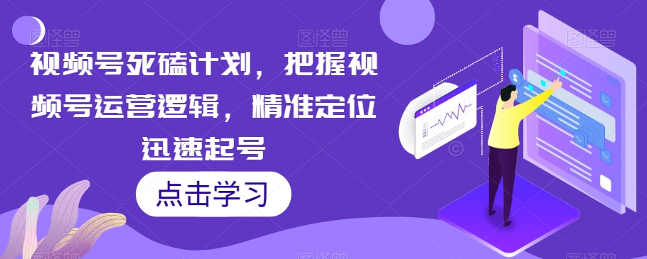 视频号死磕计划，把握视频号运营逻辑，精准定位迅速起号-大兵轻创资源库
