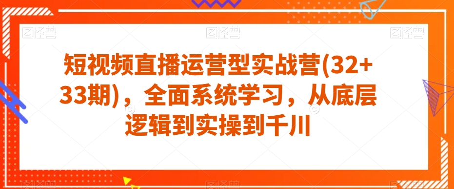 短视频直播运营型实战营(32+33期)，全面系统学习，从底层逻辑到实操到千川-大兵轻创资源库