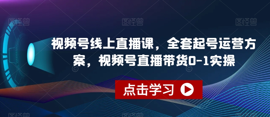 视频号线上直播课，全套起号运营方案，视频号直播带货0-1实操-大兵轻创资源库