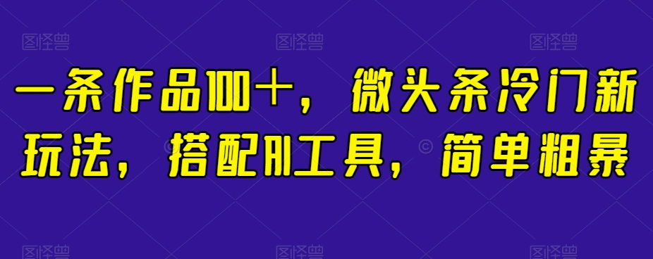 一条作品100＋，微头条冷门新玩法，搭配AI工具，简单粗暴【揭秘】-大兵轻创资源库