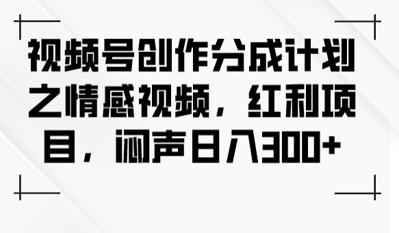 视频号创作分成计划之情感视频，红利项目，闷声日入300+-大兵轻创资源库