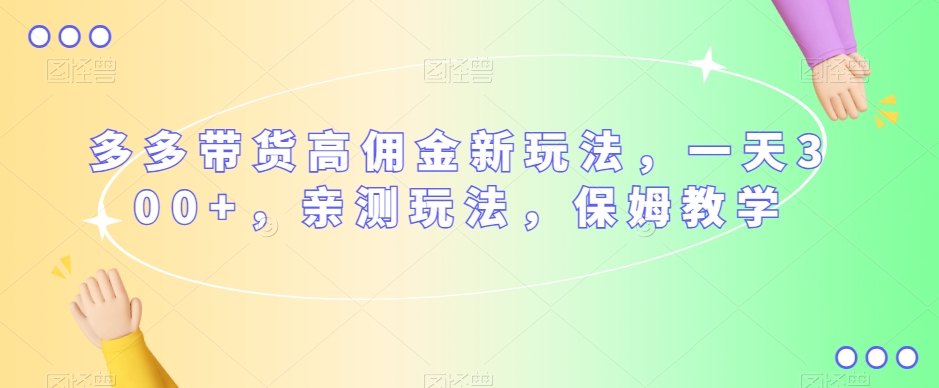 多多带货高佣金新玩法，一天300+，亲测玩法，保姆教学-大兵轻创资源库