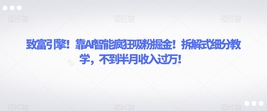 致富引擎！靠AI智能疯狂吸粉掘金！拆解式细分教学，不到半月收入过万【揭秘】-大兵轻创资源库