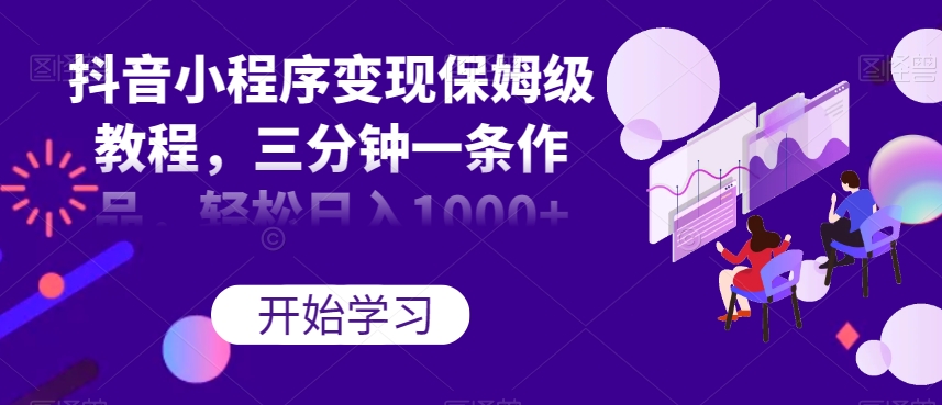 抖音小程序变现保姆级教程，三分钟一条作品，轻松日入1000+【揭秘】-大兵轻创资源库
