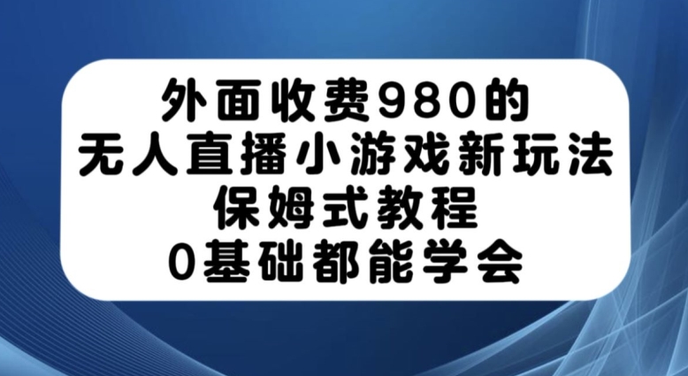 外面收费980的无人直播小游戏新玩法，保姆式教程，0基础都能学会【揭秘】-大兵轻创资源库