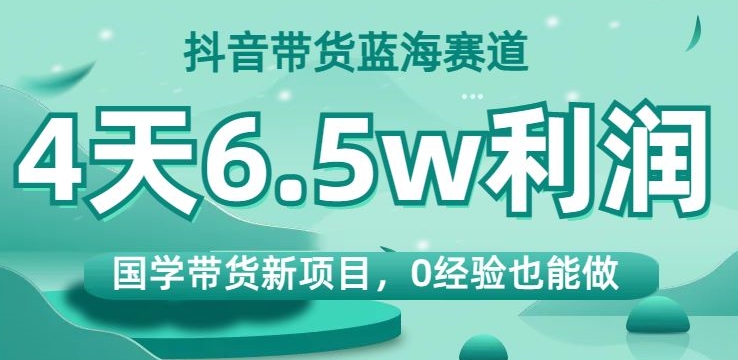 抖音带货蓝海赛道，国学带货新项目，0经验也能做，4天6.5w利润【揭秘】-大兵轻创资源库