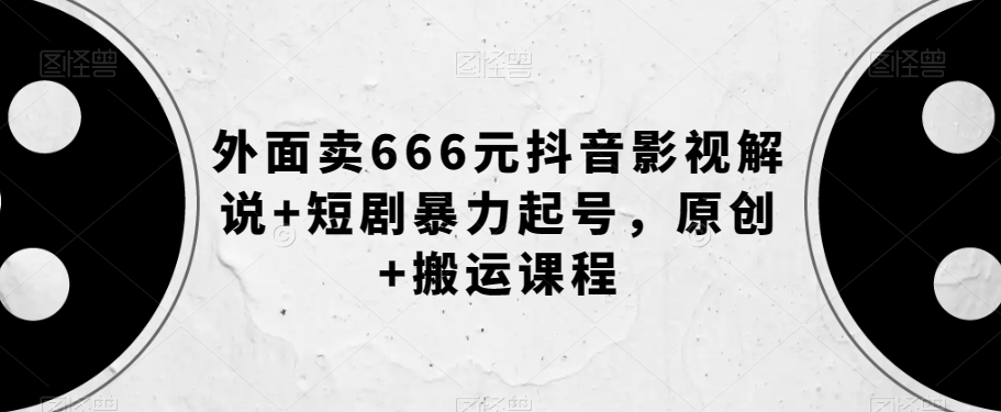 外面卖666元抖音影视解说+短剧暴力起号，原创+搬运课程-大兵轻创资源库