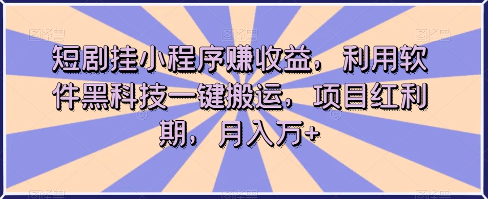 短剧挂小程序赚收益，利用软件黑科技一键搬运，项目红利期，月入万+【揭秘】-大兵轻创资源库