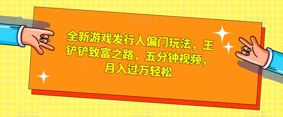 全新游戏发行人偏门玩法，王铲铲致富之路，五分钟视频，月入过万轻松【揭秘】-大兵轻创资源库