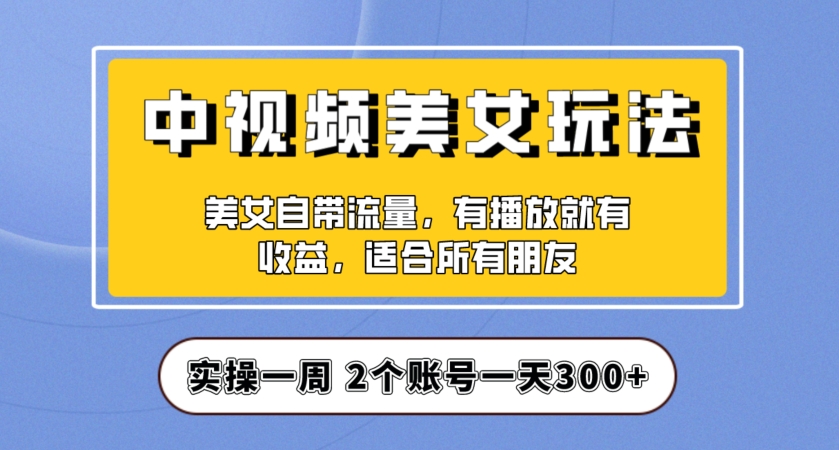实操一天300+，中视频美女号项目拆解，保姆级教程助力你快速成单！【揭秘】-大兵轻创资源库