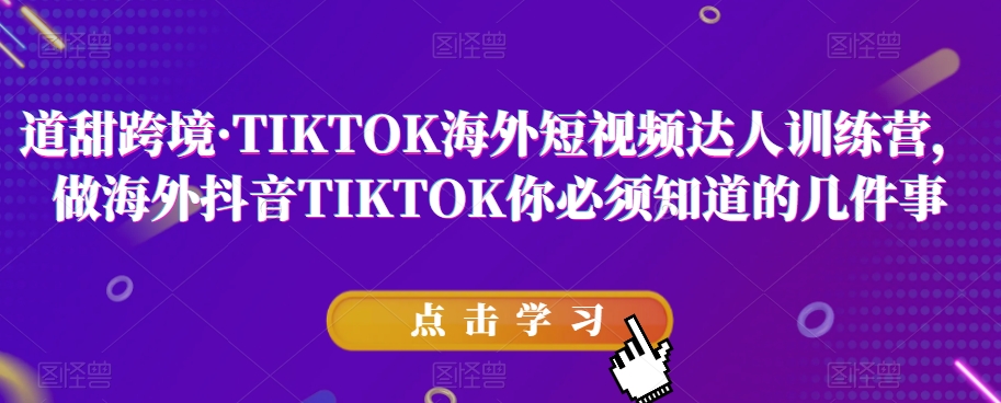 道甜跨境·TIKTOK海外短视频达人训练营，做海外抖音TIKTOK你必须知道的几件事-大兵轻创资源库