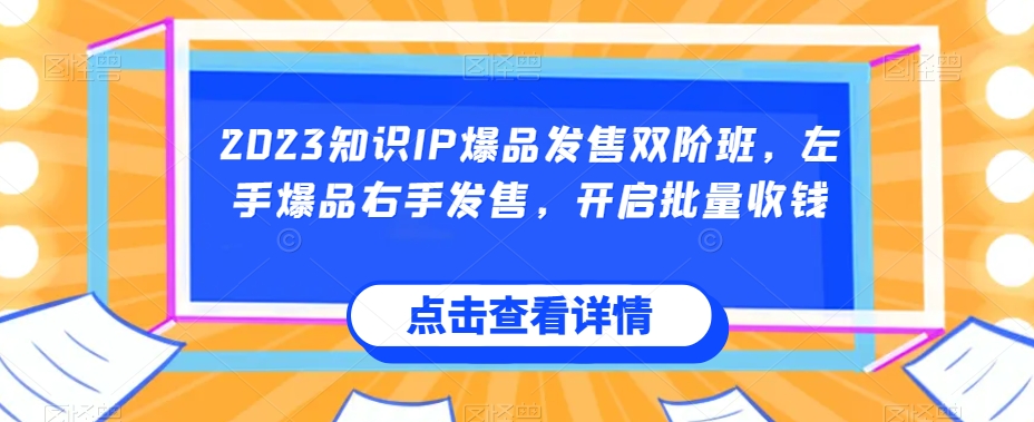 2023知识IP爆品发售双阶班，左手爆品右手发售，开启批量收钱-大兵轻创资源库