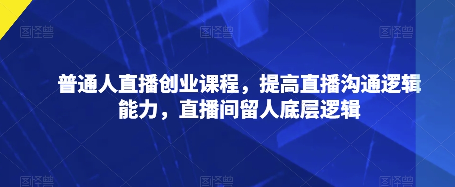 普通人直播创业课程，提高直播沟通逻辑能力，直播间留人底层逻辑-大兵轻创资源库