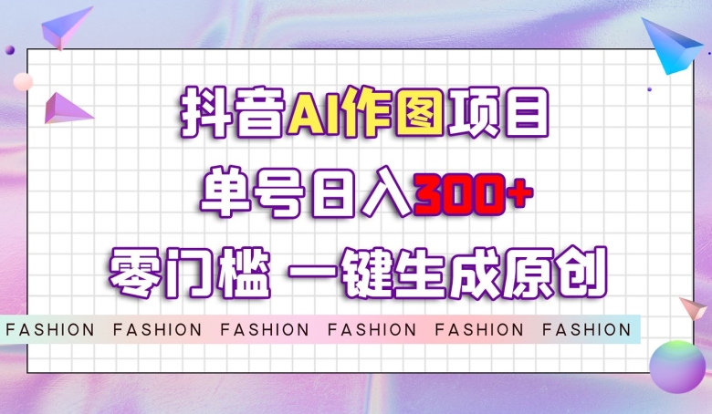 抖音AI作图项目，0门槛单号日入300+，一键生成原创图文【揭秘】-大兵轻创资源库